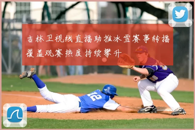吉林卫视线直播助推冰雪赛事转播覆盖观赛热度持续攀升