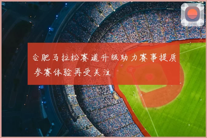 合肥马拉松赛道升级助力赛事提质 参赛体验再受关注