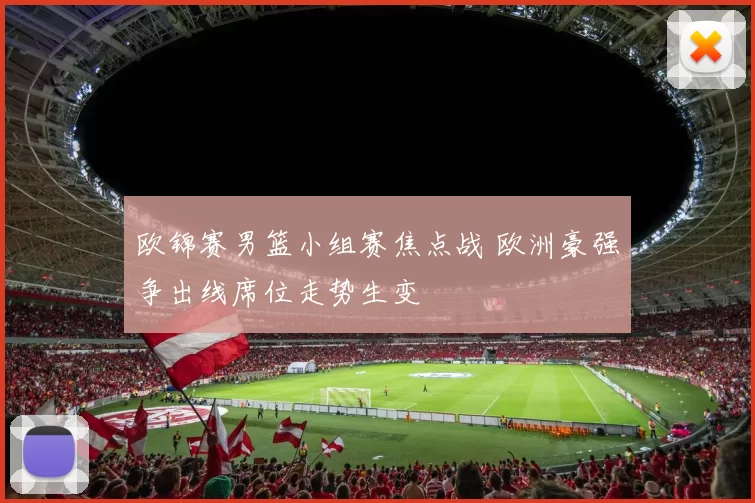 欧锦赛男篮小组赛焦点战 欧洲豪强争出线席位走势生变