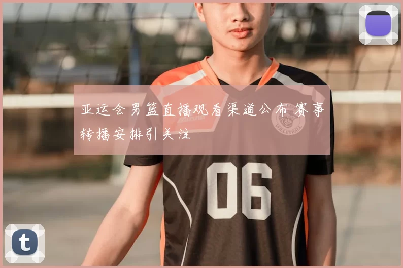 亚运会男篮直播观看渠道公布 赛事转播安排引关注