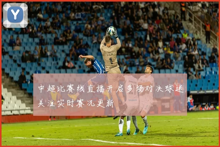 中超比赛线直播开启多场对决球迷关注实时赛况更新