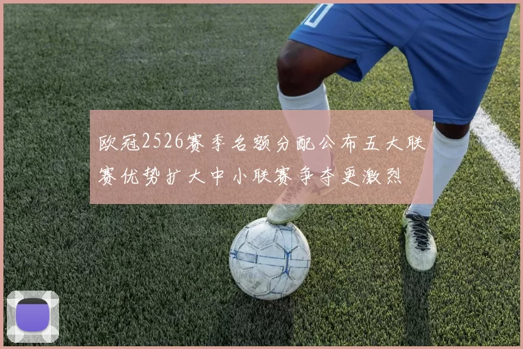 欧冠2526赛季名额分配公布五大联赛优势扩大中小联赛争夺更激烈