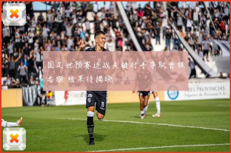 国足世预赛连战关键对手争取晋级名额 结果待揭晓