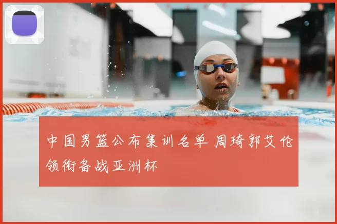 中国男篮公布集训名单 周琦郭艾伦领衔备战亚洲杯