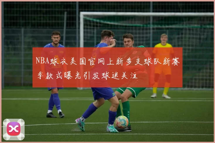 NBA球衣美国官网上新多支球队新赛季款式曝光引发球迷关注