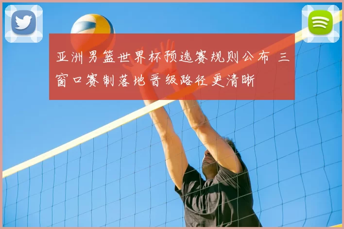 亚洲男篮世界杯预选赛规则公布 三窗口赛制落地晋级路径更清晰