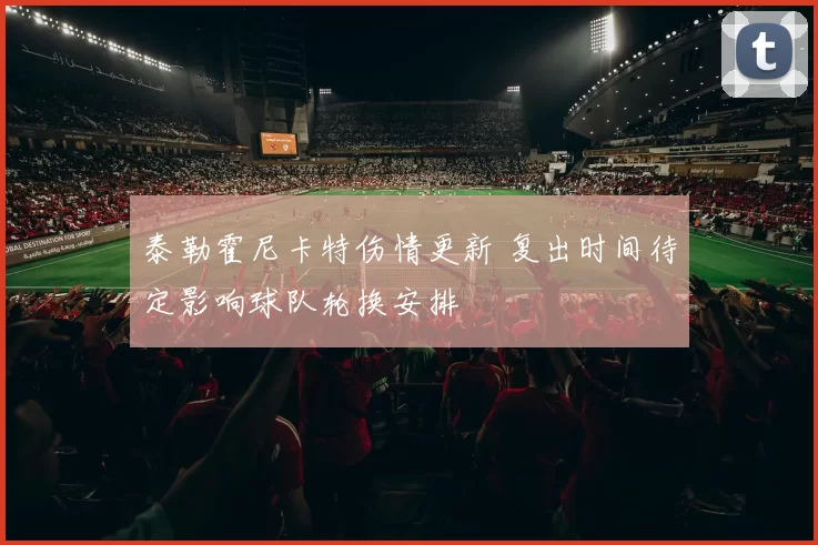 泰勒霍尼卡特伤情更新 复出时间待定影响球队轮换安排