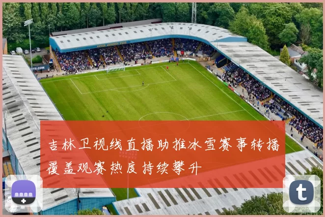 吉林卫视线直播助推冰雪赛事转播覆盖观赛热度持续攀升