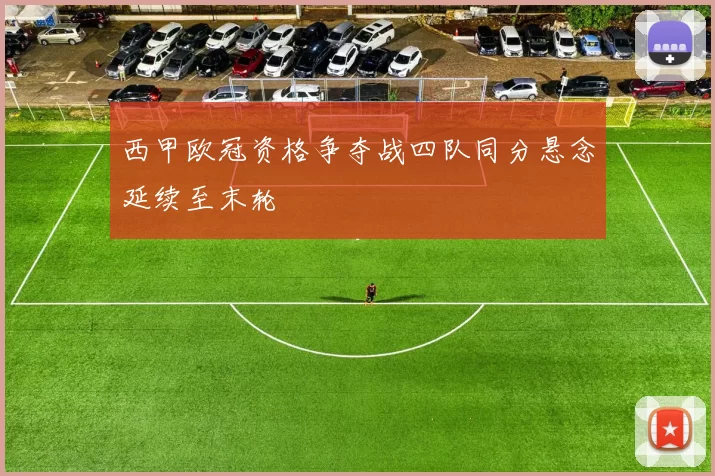 西甲欧冠资格争夺战四队同分悬念延续至末轮