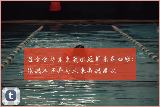 吕会会与东京奥运冠军竞争回顾：技战术差异与未来备战建议
