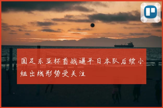 国足东亚杯首战逼平日本队后续小组出线形势受关注