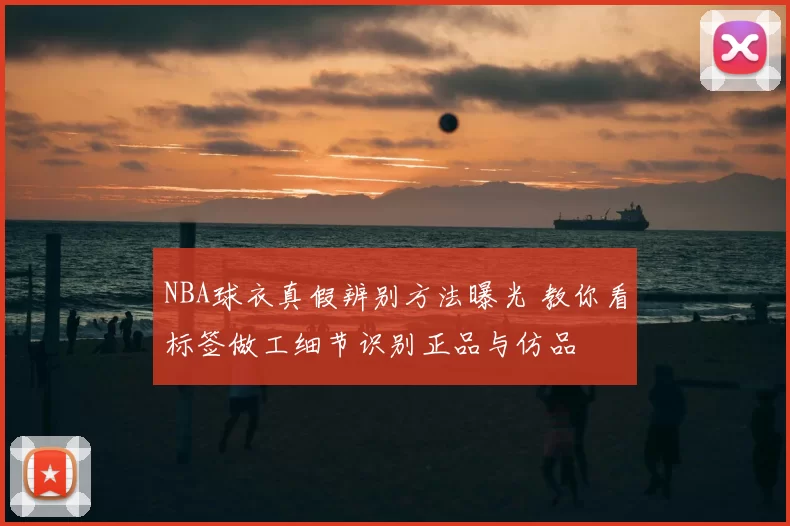 NBA球衣真假辨别方法曝光 教你看标签做工细节识别正品与仿品