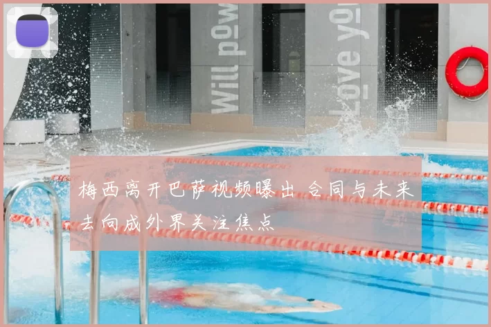 梅西离开巴萨视频曝出 合同与未来去向成外界关注焦点