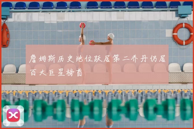 詹姆斯历史地位跃居第二乔丹仍居百大巨星榜首