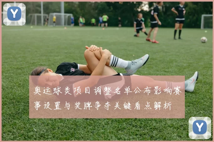 奥运球类项目调整名单公布影响赛事设置与奖牌争夺关键看点解析