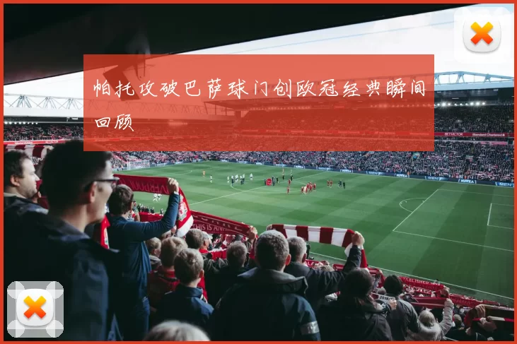 帕托攻破巴萨球门创欧冠经典瞬间回顾