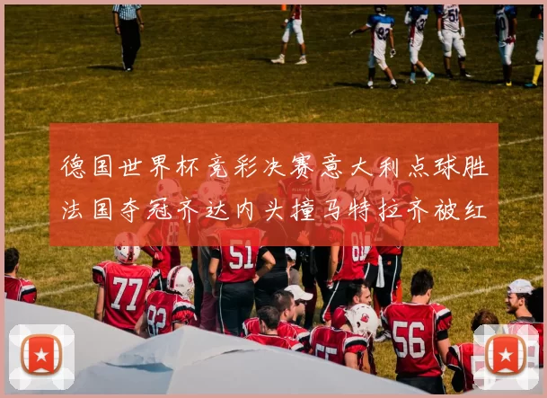 德国世界杯竞彩决赛意大利点球胜法国夺冠齐达内头撞马特拉齐被红牌罚下