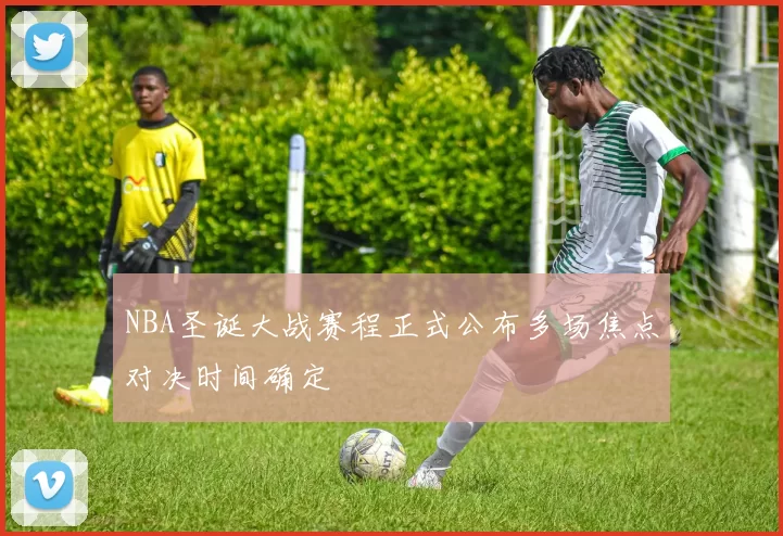 NBA圣诞大战赛程正式公布多场焦点对决时间确定