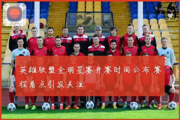 英雄联盟全明星赛开赛时间公布 赛程看点引发关注