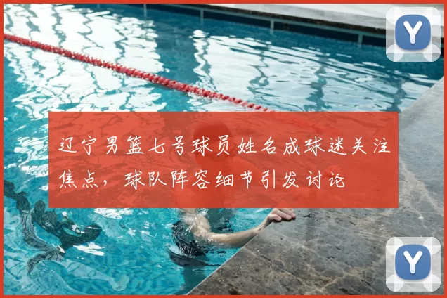 辽宁男篮七号球员姓名成球迷关注焦点，球队阵容细节引发讨论