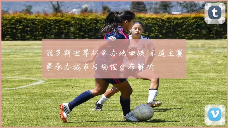 俄罗斯世界杯举办地回顾 东道主赛事承办城市与场馆分布解析