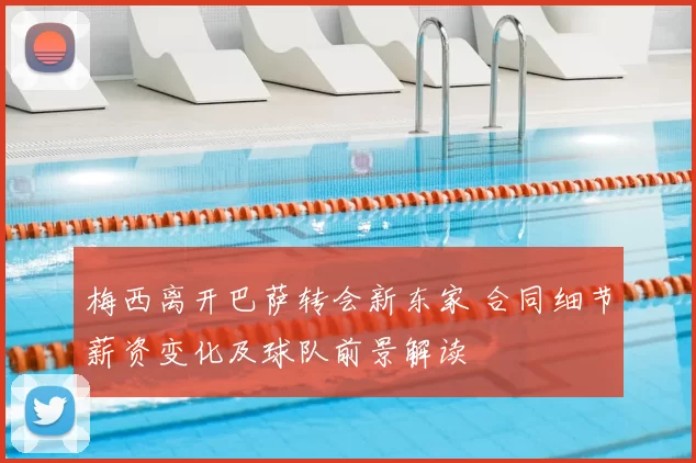 梅西离开巴萨转会新东家 合同细节薪资变化及球队前景解读