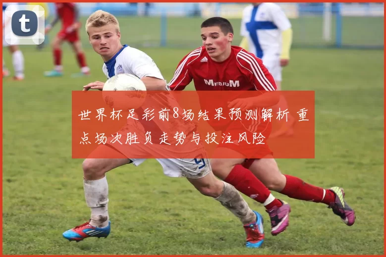 世界杯足彩前8场结果预测解析 重点场次胜负走势与投注风险