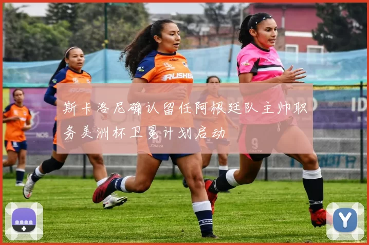 斯卡洛尼确认留任阿根廷队主帅职务美洲杯卫冕计划启动