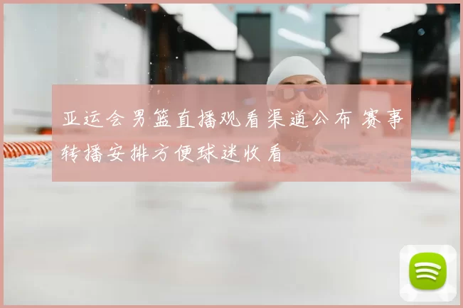 亚运会男篮直播观看渠道公布 赛事转播安排方便球迷收看