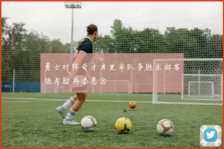 勇士对阵奇才库里率队争胜东部客场考验再添悬念