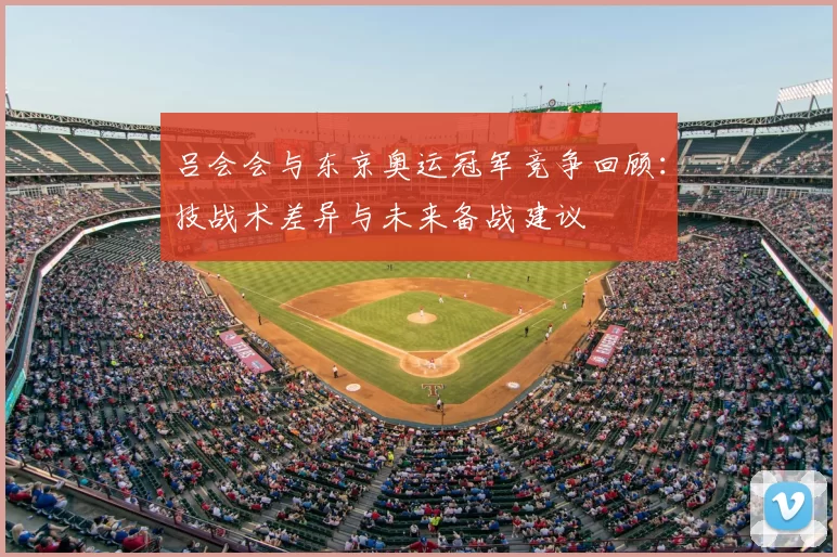 吕会会与东京奥运冠军竞争回顾：技战术差异与未来备战建议