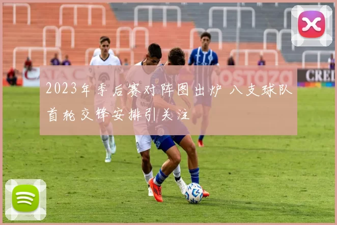 2023年季后赛对阵图出炉 八支球队首轮交锋安排引关注