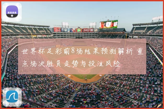 世界杯足彩前8场结果预测解析 重点场次胜负走势与投注风险