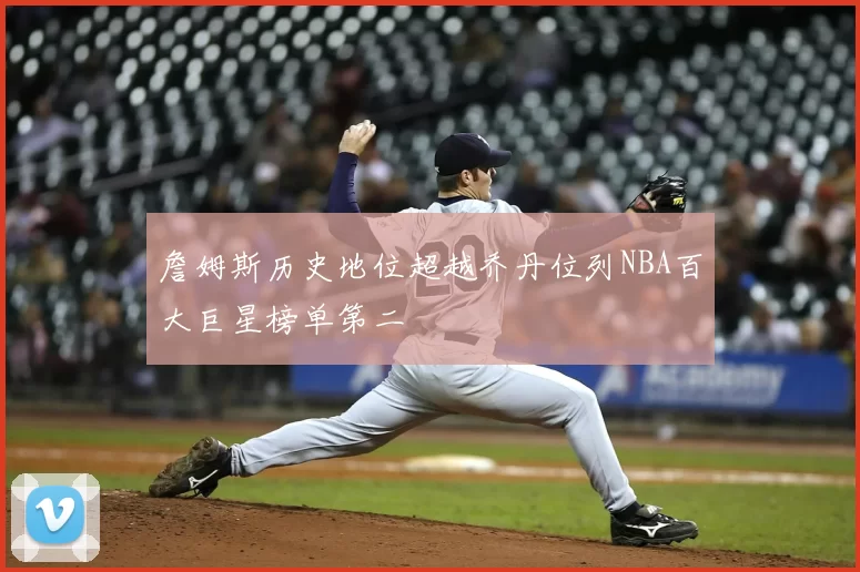 詹姆斯历史地位超越乔丹位列NBA百大巨星榜单第二