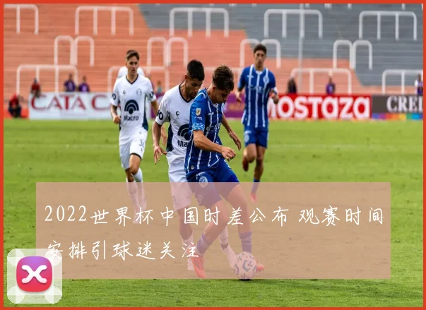 2022世界杯中国时差公布 观赛时间安排引球迷关注