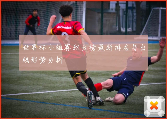 世界杯小组赛积分榜最新排名与出线形势分析