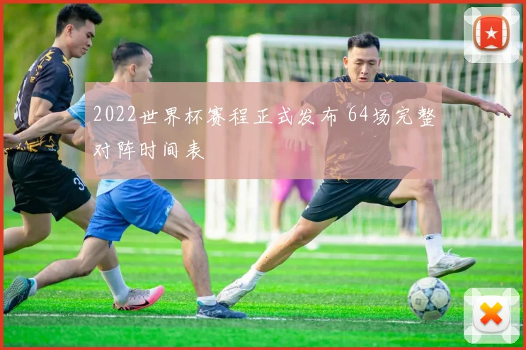 2022世界杯赛程正式发布 64场完整对阵时间表