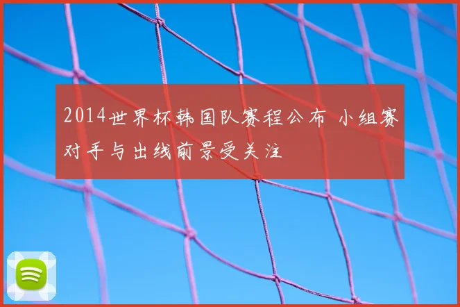 2014世界杯韩国队赛程公布 小组赛对手与出线前景受关注
