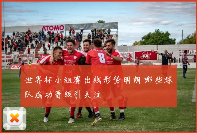 世界杯小组赛出线形势明朗 哪些球队成功晋级引关注