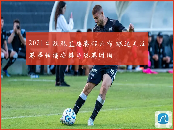 2021年欧冠直播赛程公布 球迷关注赛事转播安排与观赛时间