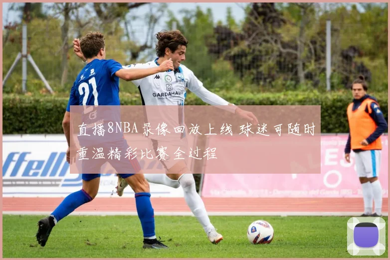 直播8NBA录像回放上线 球迷可随时重温精彩比赛全过程