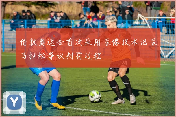 伦敦奥运会首次采用录像技术记录马拉松争议判罚过程
