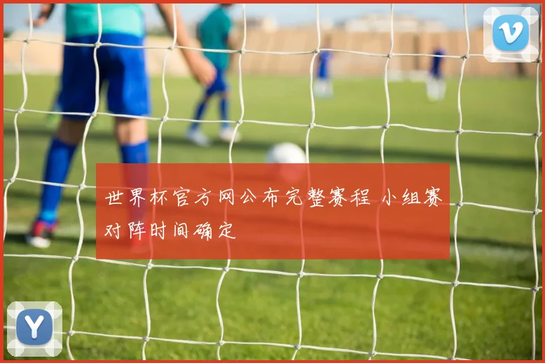 世界杯官方网公布完整赛程 小组赛对阵时间确定