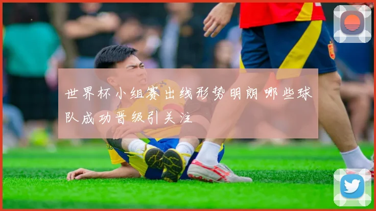 世界杯小组赛出线形势明朗 哪些球队成功晋级引关注