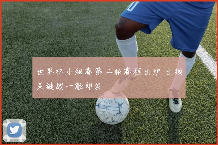 世界杯小组赛第二轮赛程出炉 出线关键战一触即发