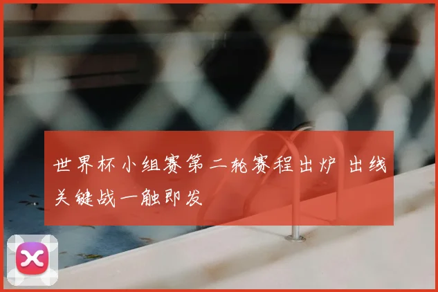 世界杯小组赛第二轮赛程出炉 出线关键战一触即发