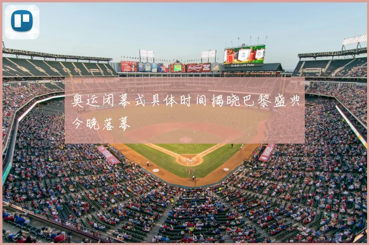 奥运闭幕式具体时间揭晓巴黎盛典今晚落幕