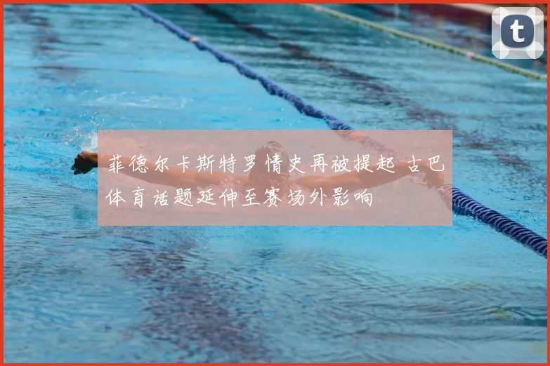 菲德尔卡斯特罗情史再被提起 古巴体育话题延伸至赛场外影响