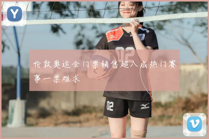 伦敦奥运会门票销售超八成热门赛事一票难求